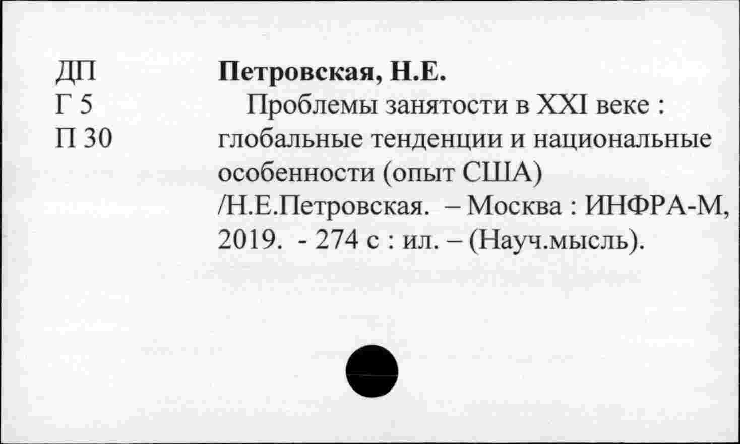 ﻿ДП Г 5 пзо	Петровская, Н.Е. Проблемы занятости в XXI веке : глобальные тенденции и национальные особенности (опыт США) /Н.Е.Петровская. - Москва : ИНФРА-М, 2019. - 274 с : ил. - (Науч.мысль).